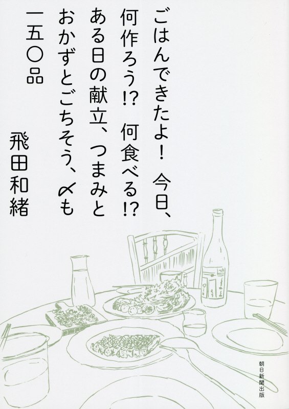 ごはんできたよ！今日、何作ろう！？何食べる！？ある日の献立、つまみとおかずとごちそう、〆も一五〇品　