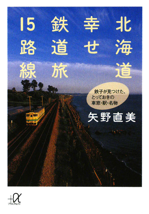 北海道幸せ鉄道旅１５路線　鉄子が見つけた、とっておきの車窓・駅・名物　　（講談社＋アルファ文庫　Ｄ　６２－１）
