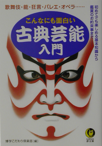 こんなにも面白い古典芸能入門　歌舞伎・能・狂言・バレエ・オペラ…　初めてでも楽しめる基本知　　（ＫＡＷＡＤＥ夢文庫　５９