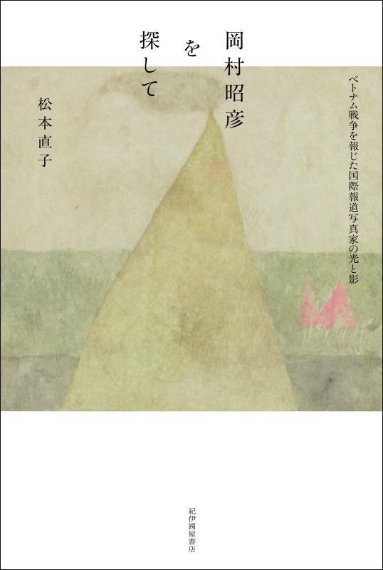 岡村昭彦を探して　ベトナム戦争を報じた国際報道写真家の光と影　