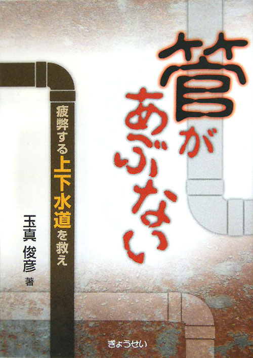 管があぶない　疲弊する上下水道を救え　