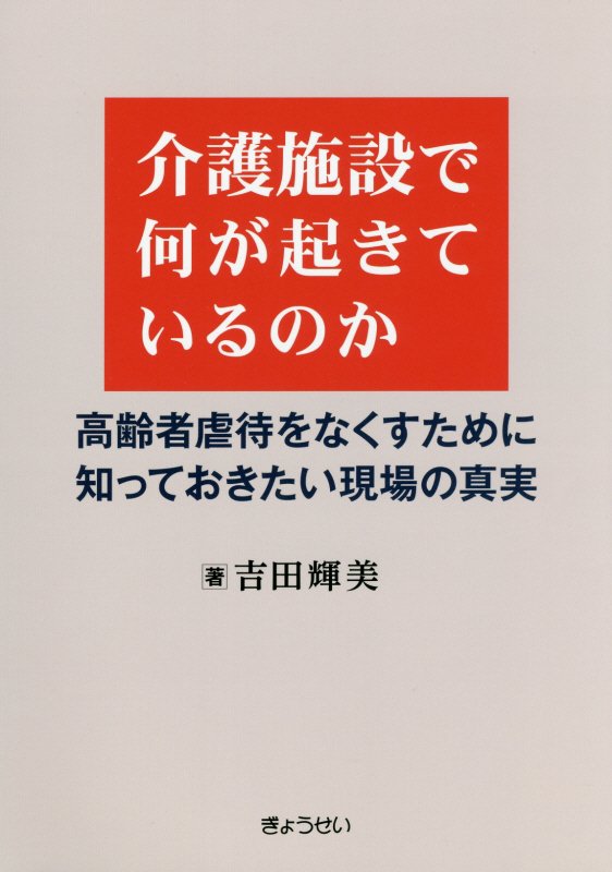 介護施設で何が起きているのか　高齢者虐待をなくすために知っておきたい現場の真実　