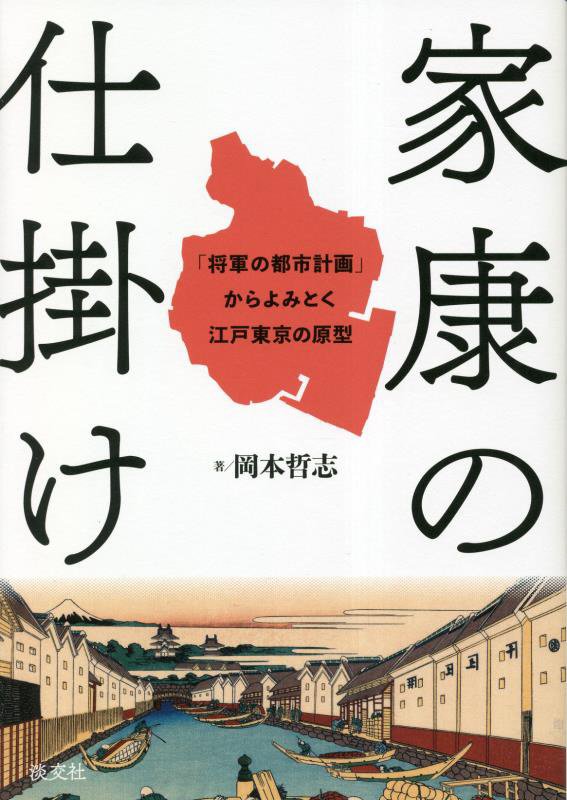 家康の仕掛け　「将軍の都市計画」からよみとく江戸東京の原型　