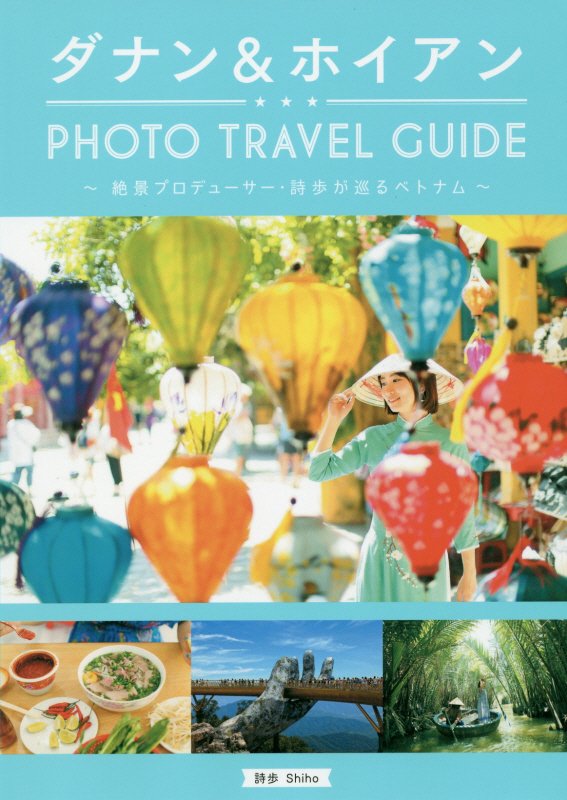 ダナン＆ホイアンＰＨＯＴＯ　ＴＲＡＶＥＬ　ＧＵＩＤＥ　絶景プロデューサー・詩歩が巡るベトナム　