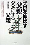 子供を伸ばす父親、ダメにする父親　子供の自立心と感性を育むための父親の仕掛けと心配りのコツ　