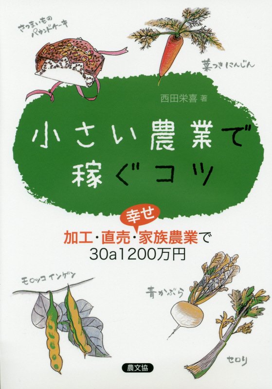 小さい農業で稼ぐコツ　加工・直売・幸せ家族農業で３０ａ１２００万円　