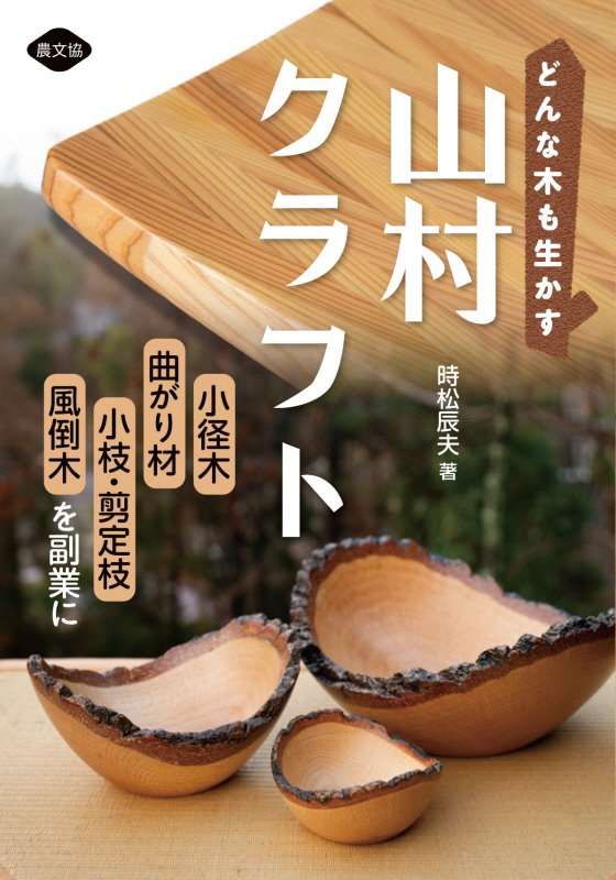 どんな木も生かす山村クラフト　小径木、曲がり材、小枝・剪定枝、風倒木を副業に　