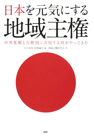 日本を元気にする地域主権　中央集権と官僚制に決別する時がやってきた　