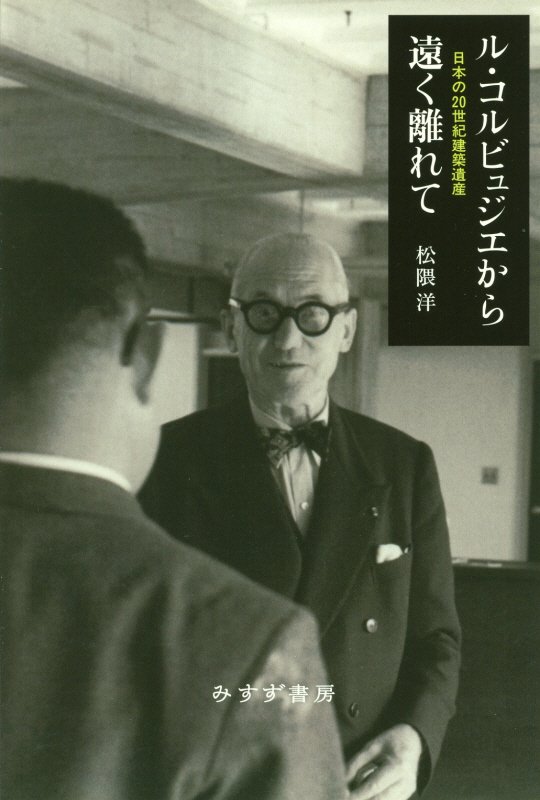 ル・コルビュジエから遠く離れて　日本の２０世紀建築遺産　