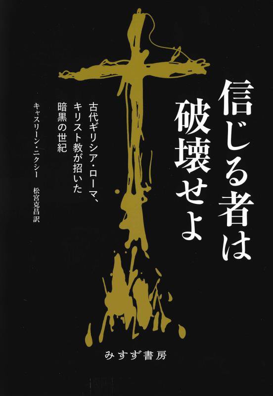 信じる者は破壊せよ　古代ギリシア・ローマ、キリスト教が招いた暗黒の世紀　