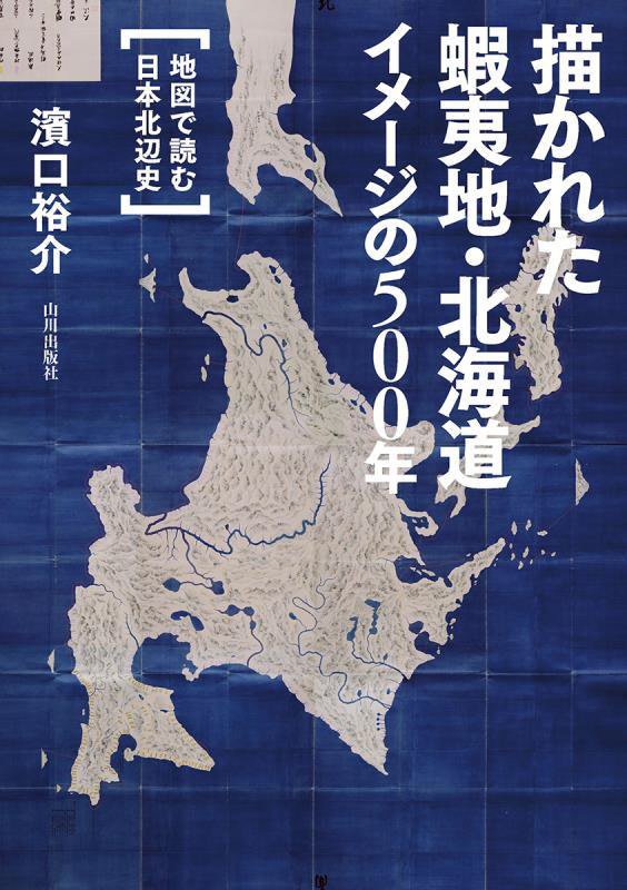描かれた蝦夷地・北海道イメージの５００年　地図で読む日本北辺史　