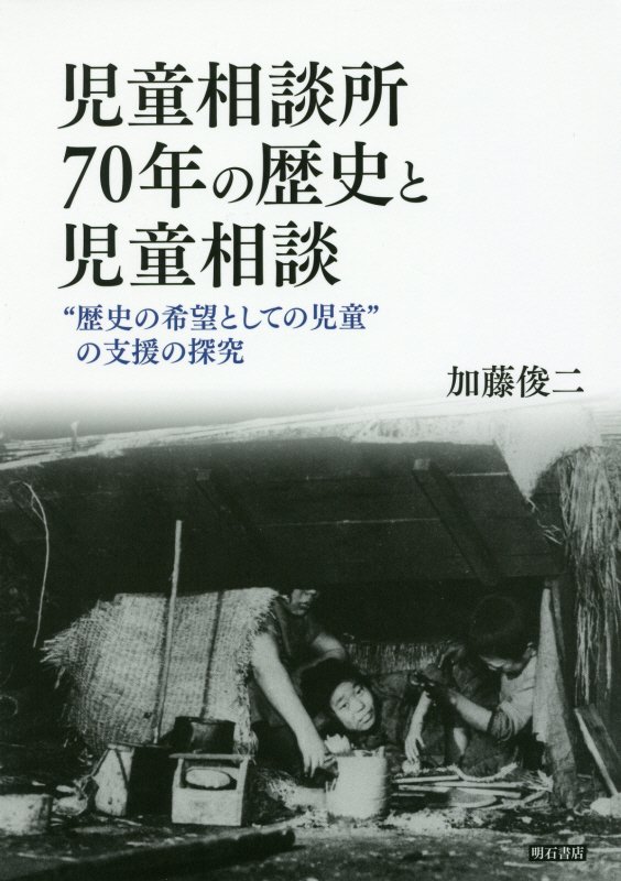 児童相談所７０年の歴史と児童相談　“歴史の希望としての児童”の支援の探究　