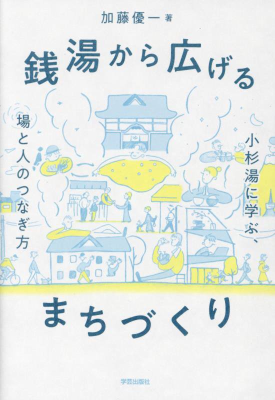 銭湯から広げるまちづくり　小杉湯に学ぶ、場と人のつなぎ方　
