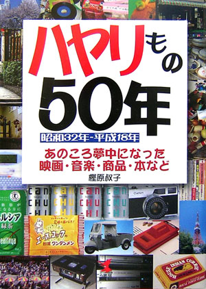 ハヤリもの５０年　昭和３２年－平成１８年　あのころ夢中になった映画・音楽・商品・本など　