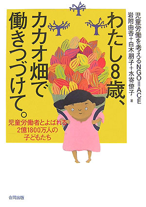 わたし８歳、カカオ畑で働きつづけて。　児童労働者とよばれる２億１８００万人の子どもたち　