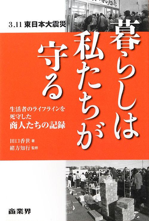 暮らしは私たちが守る　３．１１東日本大震災　生活者のライフラインを死守した商人たちの記録　