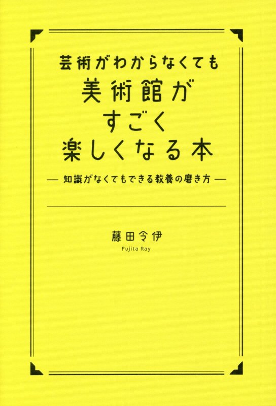芸術がわからなくても美術館がすごく楽しくなる本　知識がなくてもできる教養の磨き方　