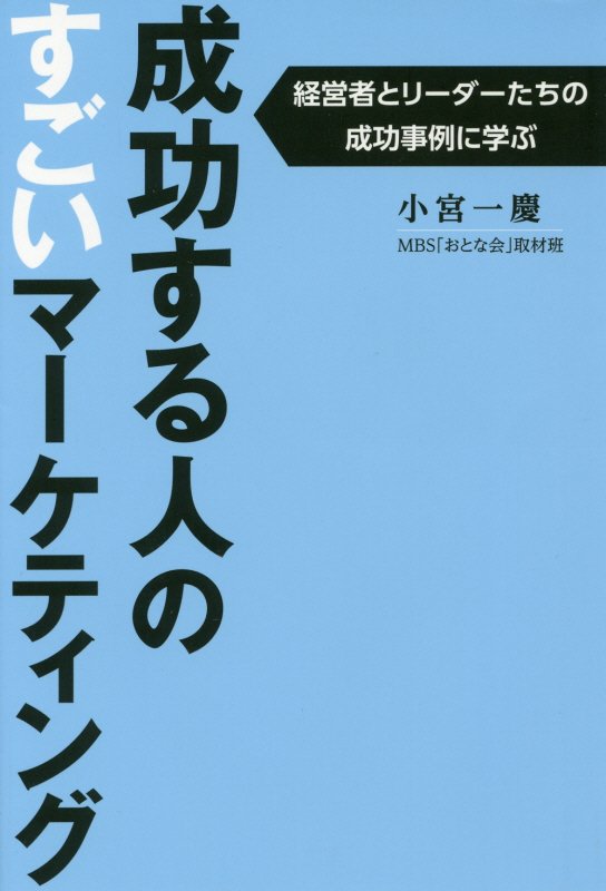 成功する人のすごいマーケティング　経営者とリーダーたちの成功事例に学ぶ　