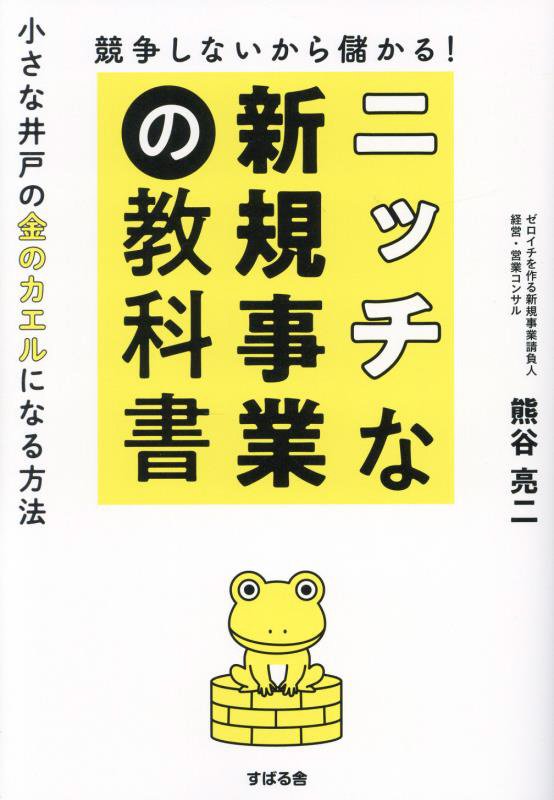 競争しないから儲かる！ニッチな新規事業の教科書　小さな井戸の金のカエルになる方法　
