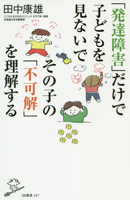「発達障害」だけで子どもを見ないでその子の「不可解」を理解する　　（ＳＢ新書）