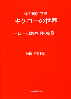 体系的哲学者キケローの世界　ローマ哲学の真の創設　