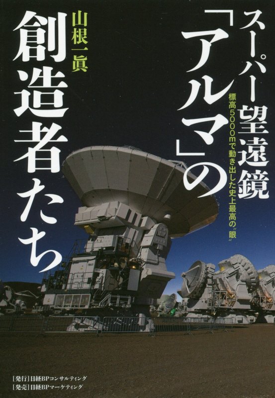 スーパー望遠鏡「アルマ」の創造者たち　標高５０００ｍで動き出した史上最高の“眼”　