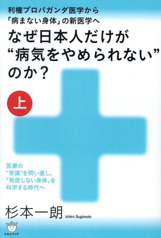 なぜ日本人だけが“病気をやめられない”のか？　上　利権プロパガンダ医学から「病まない身体」の新医学へ
