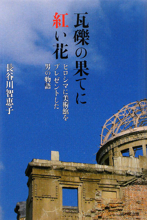 瓦礫の果てに紅い花　ヒロシマに美術館をプレゼントした男の物語　
