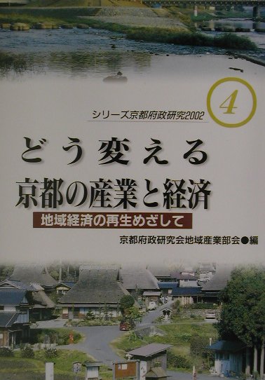どう変える京都の産業と経済　地域経済の再生めざして　　（シリーズ京都府政研究２００２　４）