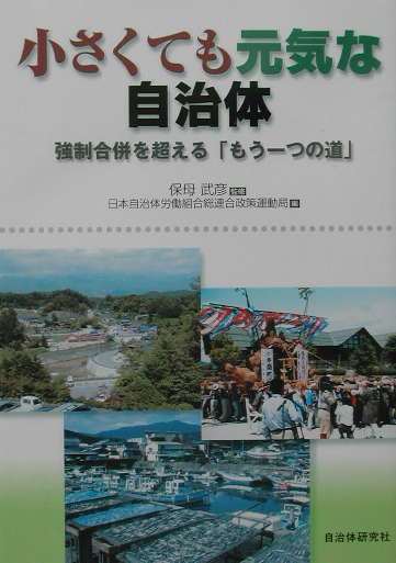 小さくても元気な自治体　強制合併を超えるもう一つの道　