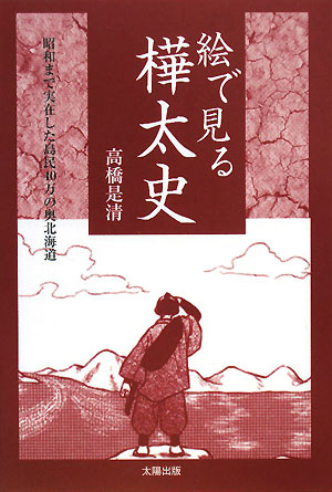 絵で見る樺太史　昭和まで実在した島民４０万の奥北海道　