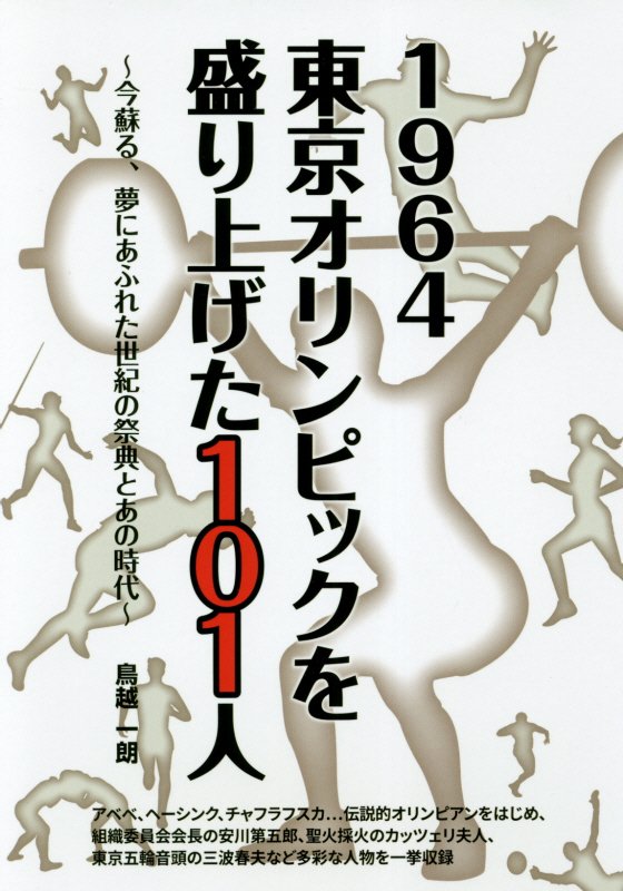 １９６４東京オリンピックを盛り上げた１０１人　今蘇る、夢にあふれた世紀の祭典とあの時代　